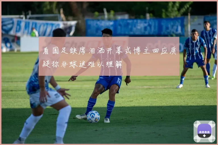 看国足缺席泪洒开幕式博主回应质疑称非球迷难以理解