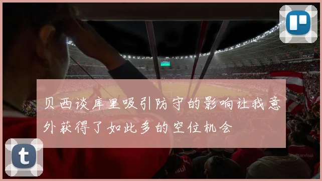 贝西谈库里吸引防守的影响让我意外获得了如此多的空位机会