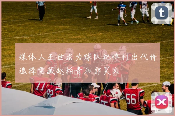 媒体人王世龙为球队纪律付出代价选择雪藏赵柏青和郭昊文