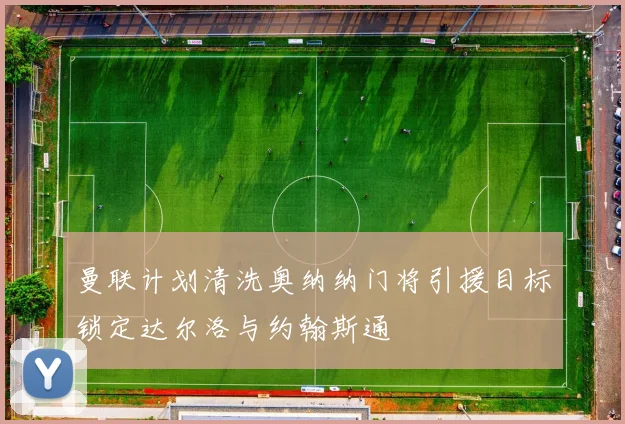 曼联计划清洗奥纳纳门将引援目标锁定达尔洛与约翰斯通