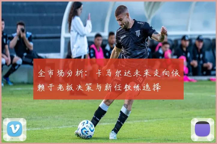 全市场分析：卡马尔达未来走向依赖于老板决策与新任教练选择