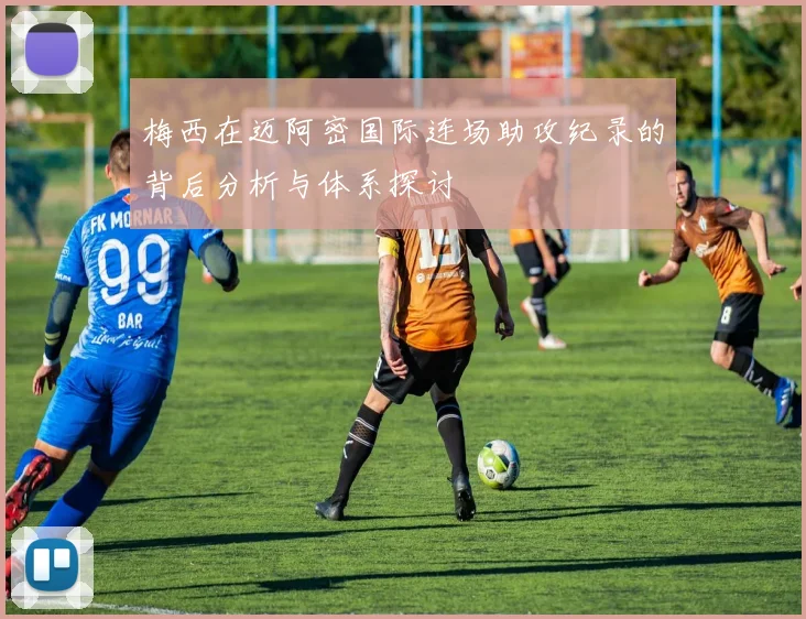 梅西在迈阿密国际连场助攻纪录的背后分析与体系探讨