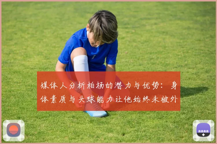 媒体人分析柏杨的潜力与优势：身体素质与头球能力让他始终未被外教放弃