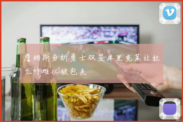 詹姆斯分析勇士双星库里克莱让杜兰特难以被包夹