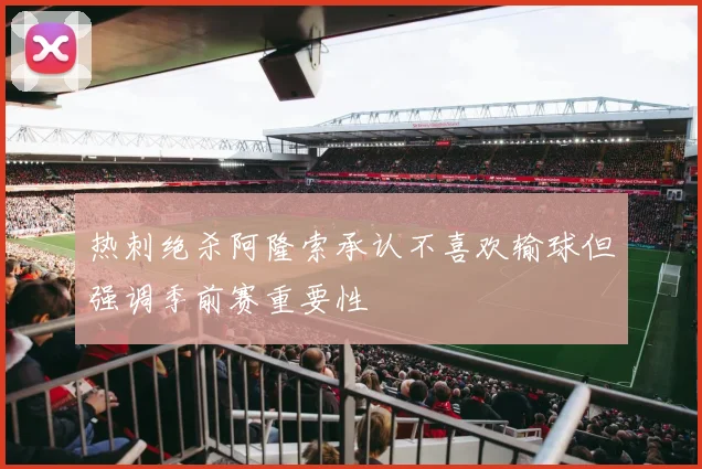 热刺绝杀阿隆索承认不喜欢输球但强调季前赛重要性