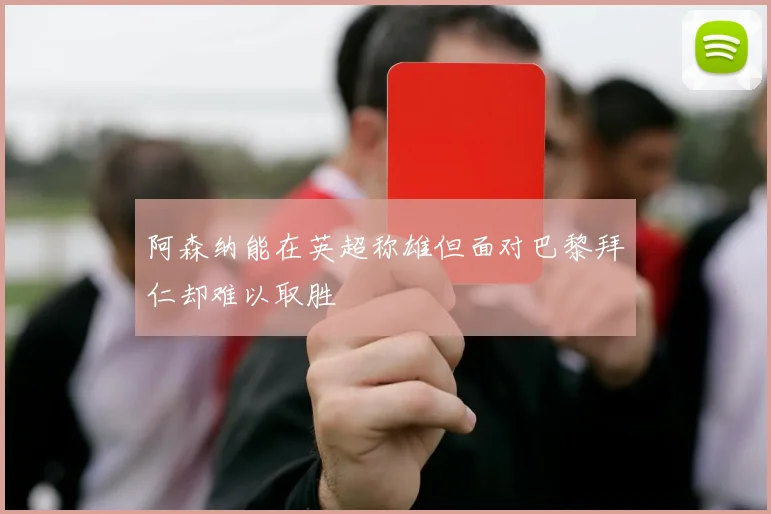 阿森纳能在英超称雄但面对巴黎拜仁却难以取胜