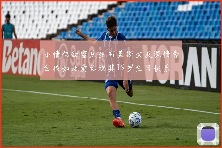 小情侣甜蜜庆生布莱斯女友深情告白我如此爱你祝其19岁生日快乐