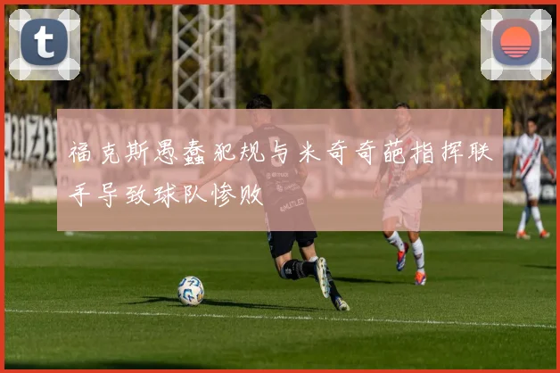福克斯愚蠢犯规与米奇奇葩指挥联手导致球队惨败