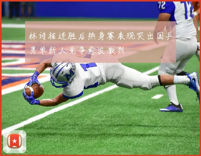 林诗栋连胜后热身赛表现突出国乒男单新人竞争愈发激烈