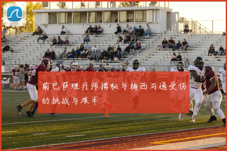 前巴萨理疗师揭秘与梅西沟通受伤的挑战与艰辛