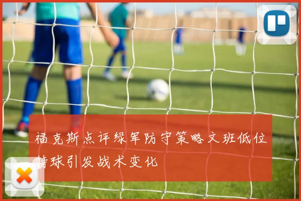 福克斯点评绿军防守策略文班低位持球引发战术变化