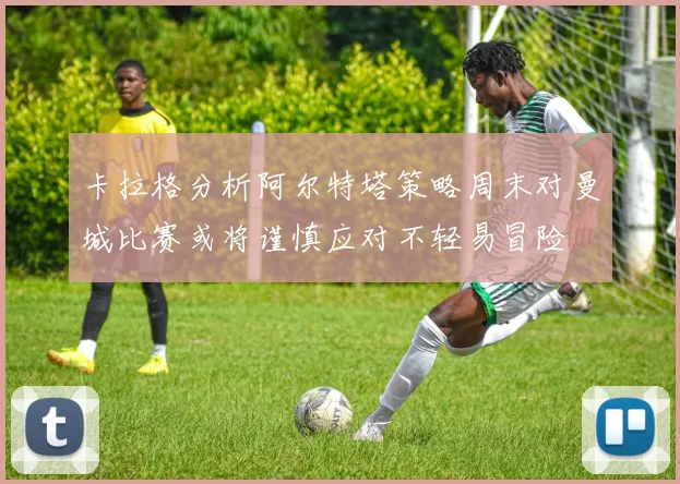 卡拉格分析阿尔特塔策略周末对曼城比赛或将谨慎应对不轻易冒险