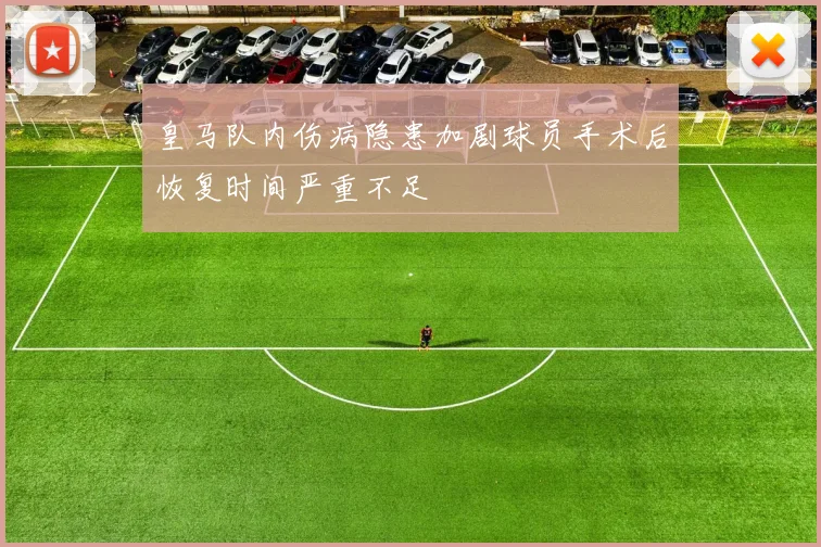 皇马队内伤病隐患加剧球员手术后恢复时间严重不足