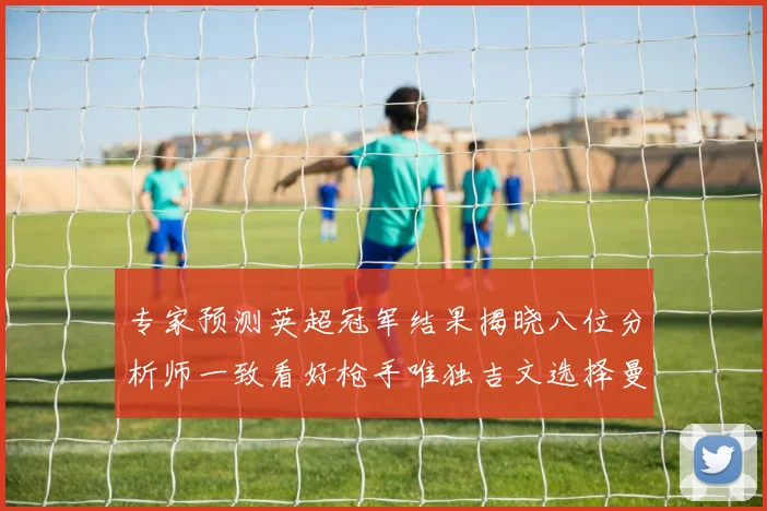 专家预测英超冠军结果揭晓八位分析师一致看好枪手唯独吉文选择曼城