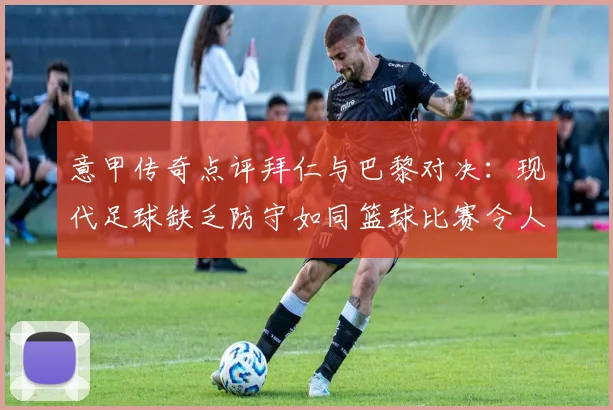 意甲传奇点评拜仁与巴黎对决：现代足球缺乏防守如同篮球比赛令人失望