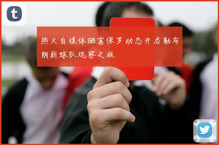 热火自媒体晒富保罗动态开启勒布朗新球队观察之旅