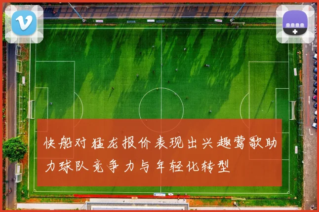 快船对猛龙报价表现出兴趣莺歌助力球队竞争力与年轻化转型