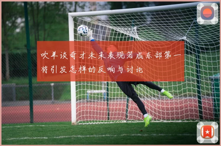 吹羊谈奇才未来表现若成东部第一将引发怎样的反响与讨论
