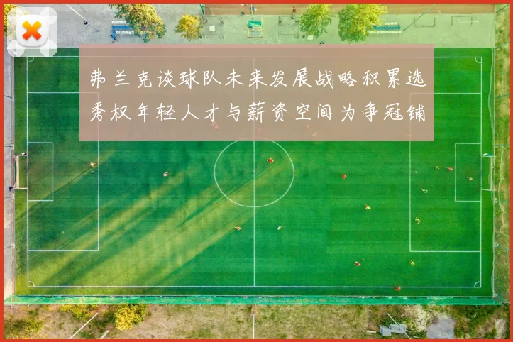 弗兰克谈球队未来发展战略积累选秀权年轻人才与薪资空间为争冠铺路