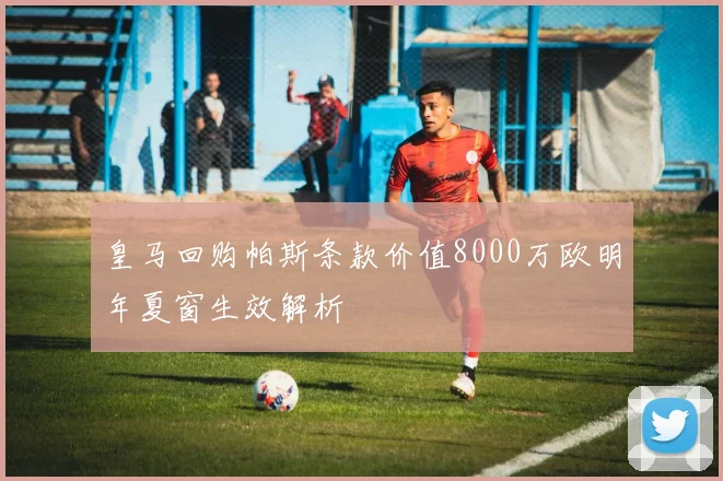 皇马回购帕斯条款价值8000万欧明年夏窗生效解析