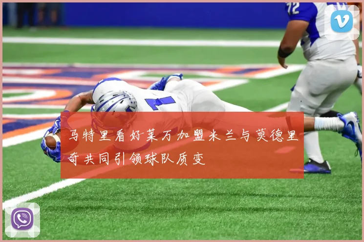 马特里看好莱万加盟米兰与莫德里奇共同引领球队质变