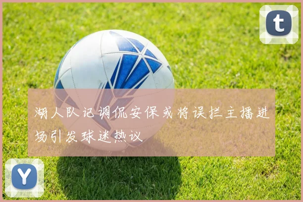 湖人队记调侃安保或将误拦主播进场引发球迷热议