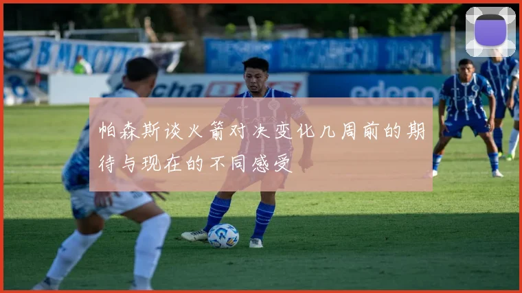帕森斯谈火箭对决变化几周前的期待与现在的不同感受