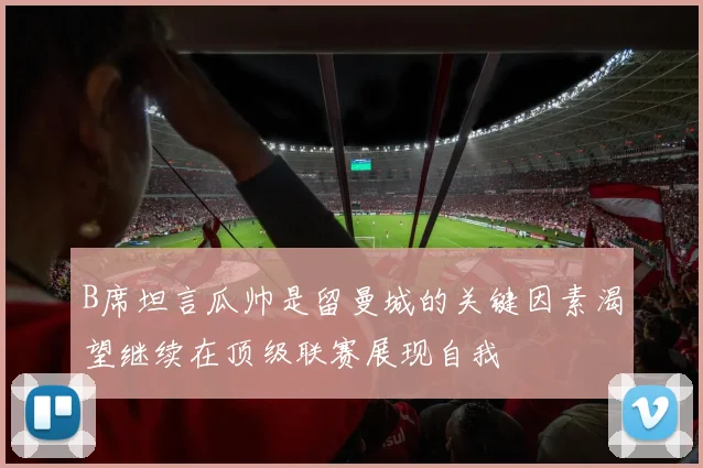 B席坦言瓜帅是留曼城的关键因素渴望继续在顶级联赛展现自我