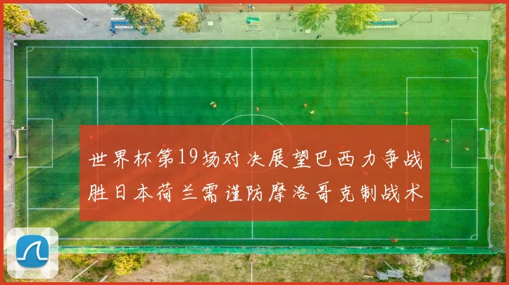 世界杯第19场对决展望巴西力争战胜日本荷兰需谨防摩洛哥克制战术