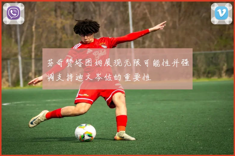 芬奇赞塔图姆展现无限可能性并强调支持迪文岑佐的重要性