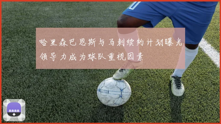 哈里森巴恩斯与马刺续约计划曝光领导力成为球队重视因素