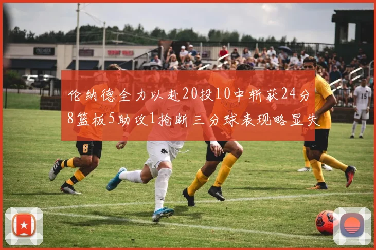 伦纳德全力以赴20投10中斩获24分8篮板5助攻1抢断三分球表现略显失常