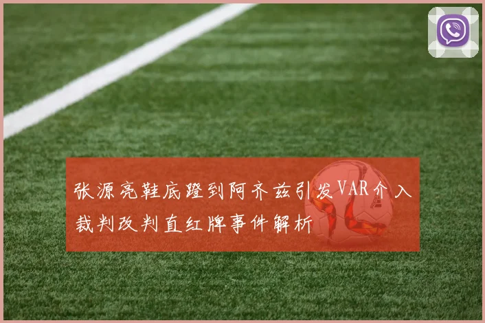 张源亮鞋底蹬到阿齐兹引发VAR介入裁判改判直红牌事件解析