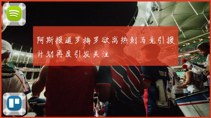 阿斯报道罗梅罗欲离热刺马竞引援计划再度引发关注