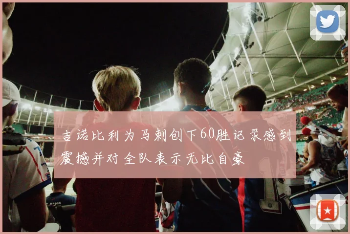 吉诺比利为马刺创下60胜记录感到震撼并对全队表示无比自豪