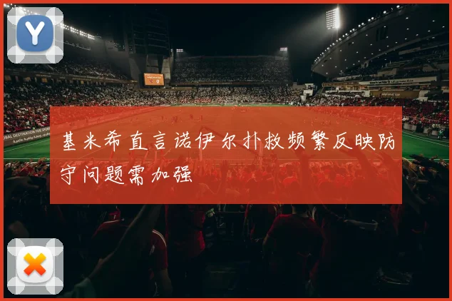 基米希直言诺伊尔扑救频繁反映防守问题需加强