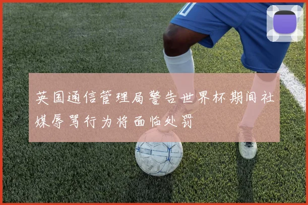 英国通信管理局警告世界杯期间社媒辱骂行为将面临处罚
