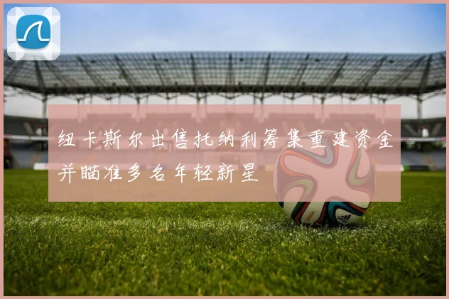 纽卡斯尔出售托纳利筹集重建资金并瞄准多名年轻新星