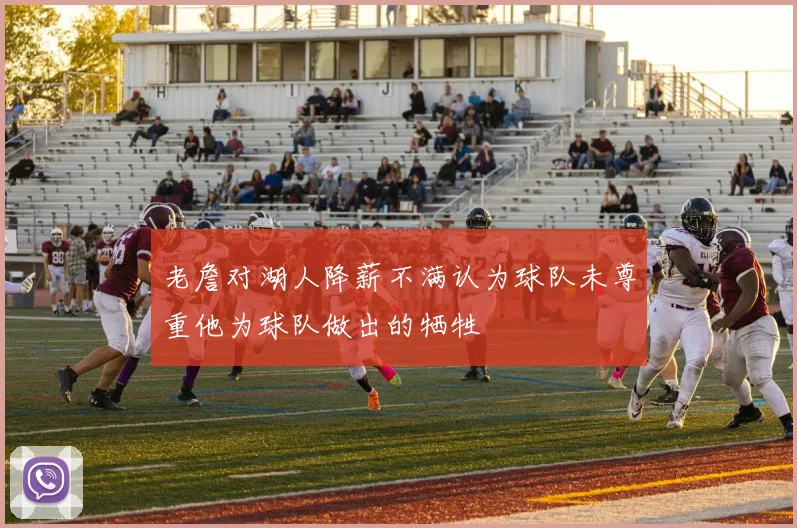 老詹对湖人降薪不满认为球队未尊重他为球队做出的牺牲