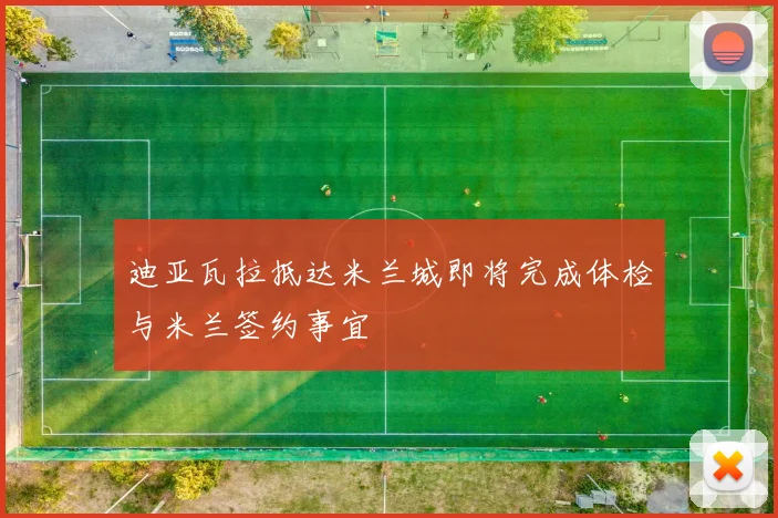 迪亚瓦拉抵达米兰城即将完成体检与米兰签约事宜